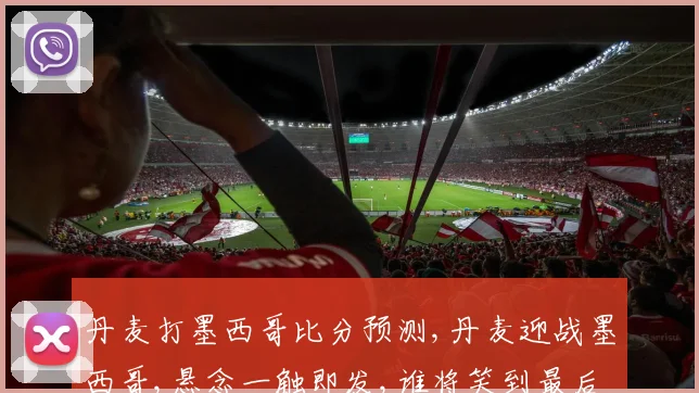 丹麦打墨西哥比分预测,丹麦迎战墨西哥,悬念一触即发,谁将笑到最后