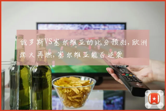 俄罗斯VS塞尔维亚的比分预测,欧洲烽火再燃,塞尔维亚能否逆袭