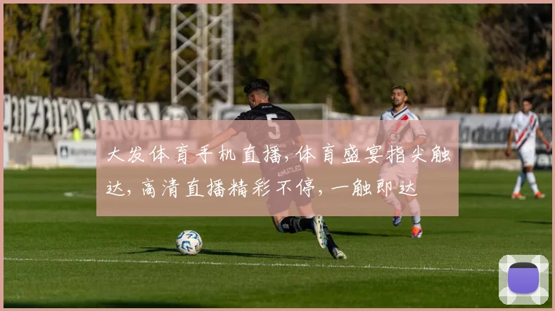 大发体育手机直播,体育盛宴指尖触达,高清直播精彩不停,一触即达