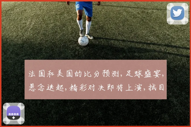 法国和美国的比分预测,足球盛宴,悬念迭起,精彩对决即将上演,拭目以待