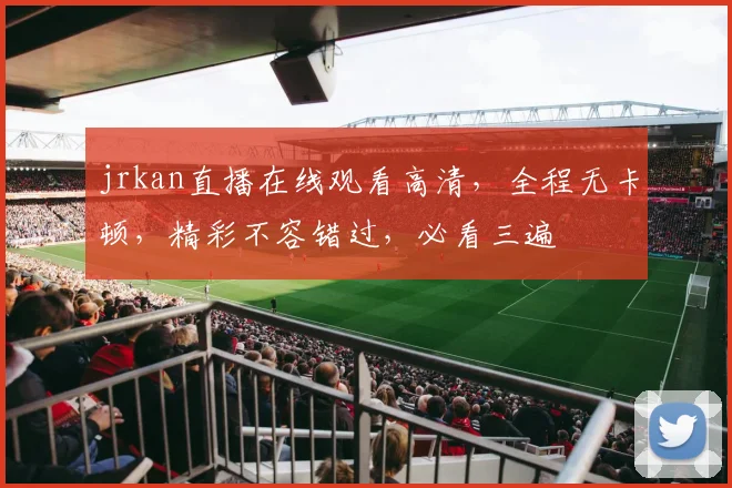 jrkan直播在线观看高清，全程无卡顿，精彩不容错过，必看三遍