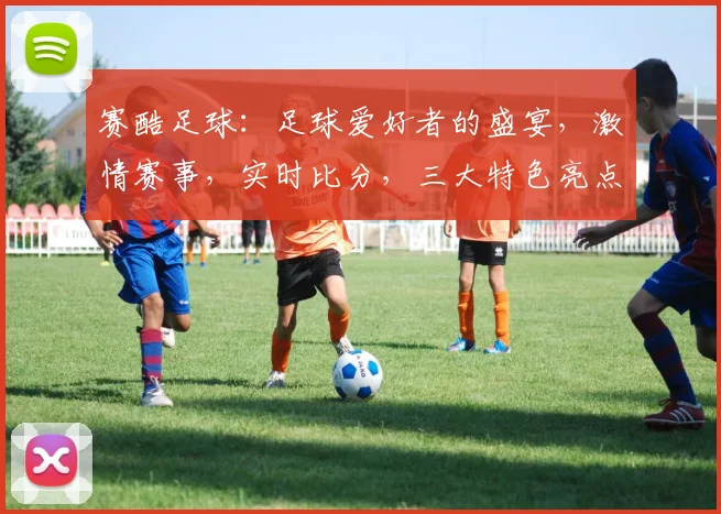 赛酷足球：足球爱好者的盛宴，激情赛事，实时比分，三大特色亮点，尽享运动魅力