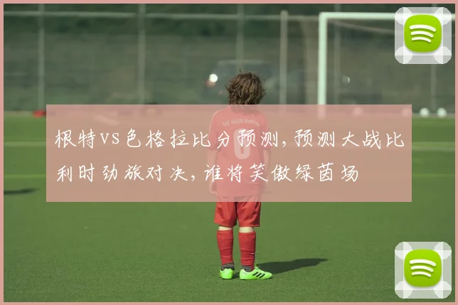 根特vs色格拉比分预测,预测大战比利时劲旅对决,谁将笑傲绿茵场