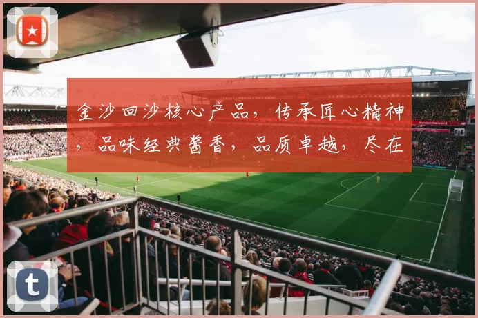 金沙回沙核心产品，传承匠心精神，品味经典酱香，品质卓越，尽在每一滴佳酿。