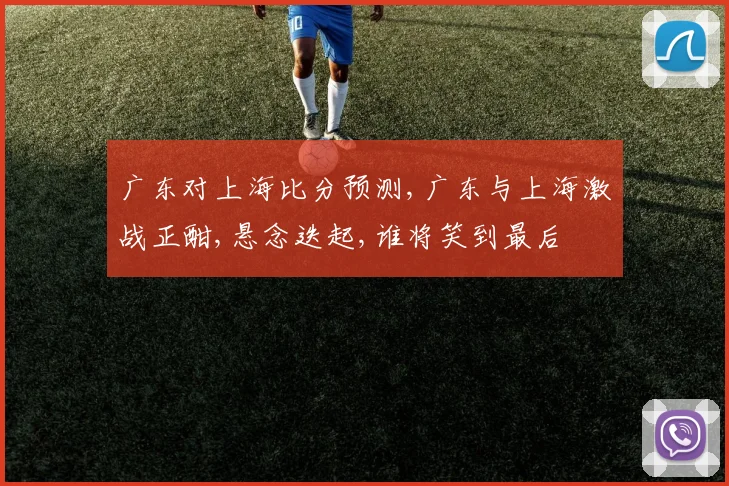 广东对上海比分预测,广东与上海激战正酣,悬念迭起,谁将笑到最后